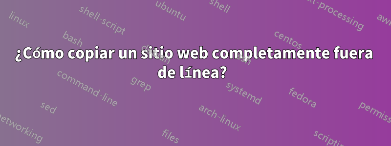 ¿Cómo copiar un sitio web completamente fuera de línea? 