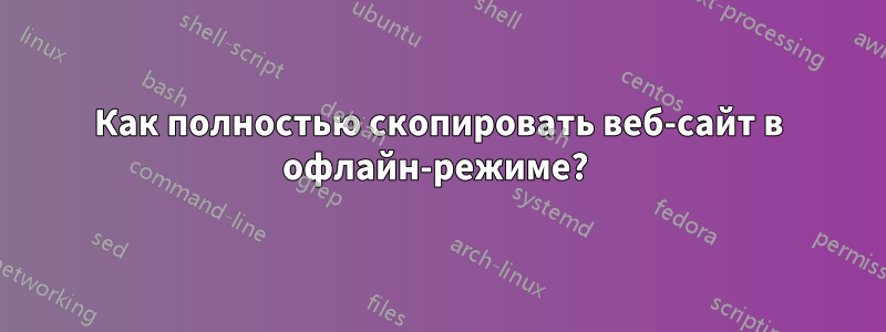 Как полностью скопировать веб-сайт в офлайн-режиме? 