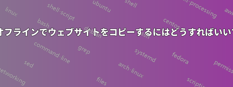 完全にオフラインでウェブサイトをコピーするにはどうすればいいですか? 