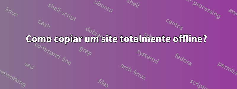 Como copiar um site totalmente offline? 