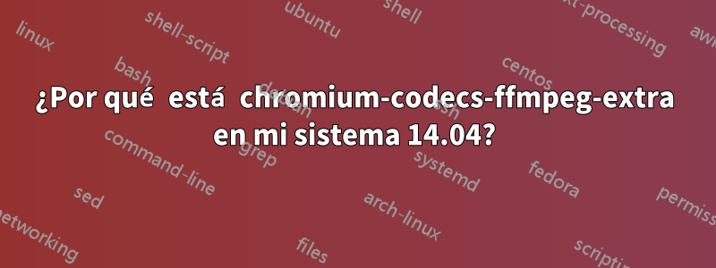 ¿Por qué está chromium-codecs-ffmpeg-extra en mi sistema 14.04?