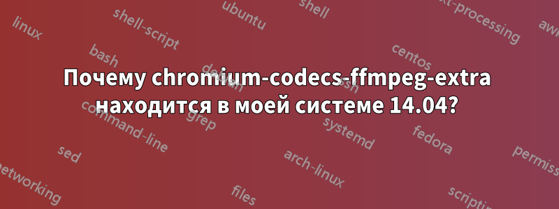 Почему chromium-codecs-ffmpeg-extra находится в моей системе 14.04?
