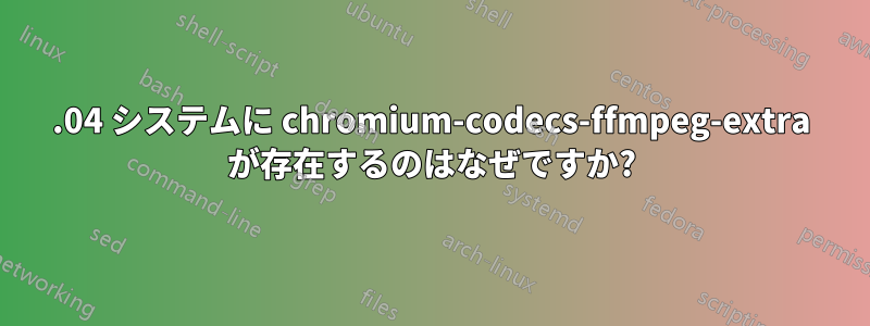 14.04 システムに chromium-codecs-ffmpeg-extra が存在するのはなぜですか?