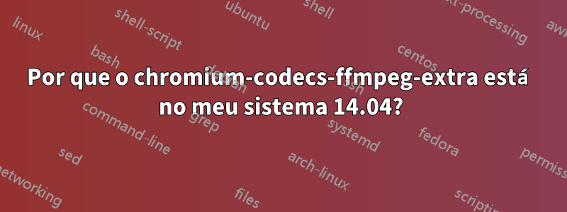 Por que o chromium-codecs-ffmpeg-extra está no meu sistema 14.04?