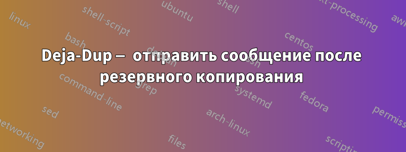 Deja-Dup — отправить сообщение после резервного копирования
