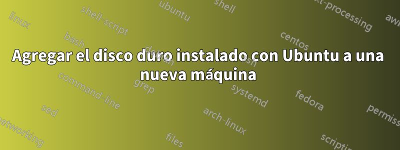 Agregar el disco duro instalado con Ubuntu a una nueva máquina