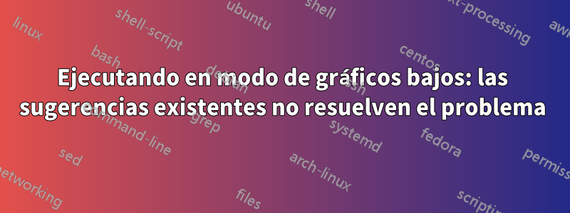 Ejecutando en modo de gráficos bajos: las sugerencias existentes no resuelven el problema
