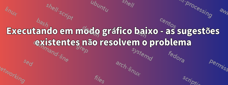 Executando em modo gráfico baixo - as sugestões existentes não resolvem o problema