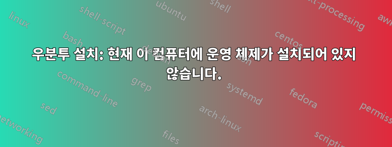 우분투 설치: 현재 이 컴퓨터에 운영 체제가 설치되어 있지 않습니다.