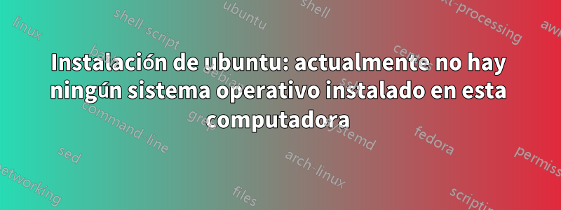 Instalación de ubuntu: actualmente no hay ningún sistema operativo instalado en esta computadora