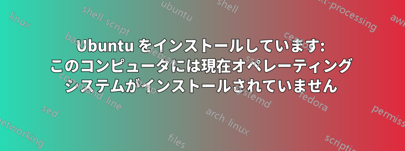 Ubuntu をインストールしています: このコンピュータには現在オペレーティング システムがインストールされていません