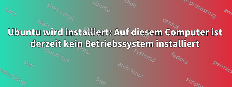 Ubuntu wird installiert: Auf diesem Computer ist derzeit kein Betriebssystem installiert
