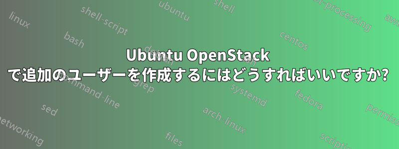 Ubuntu OpenStack で追加のユーザーを作成するにはどうすればいいですか?