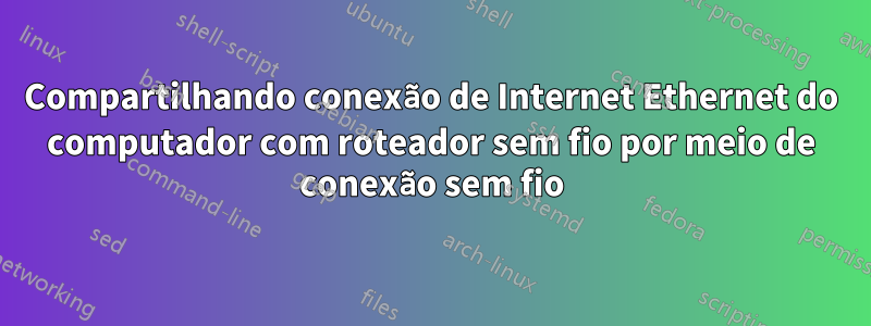 Compartilhando conexão de Internet Ethernet do computador com roteador sem fio por meio de conexão sem fio