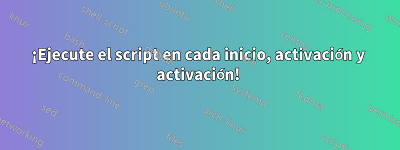 ¡Ejecute el script en cada inicio, activación y activación!