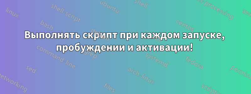 Выполнять скрипт при каждом запуске, пробуждении и активации!