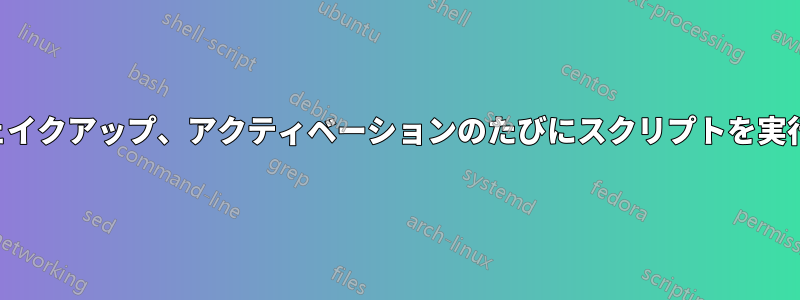 起動、ウェイクアップ、アクティベーションのたびにスクリプトを実行します。