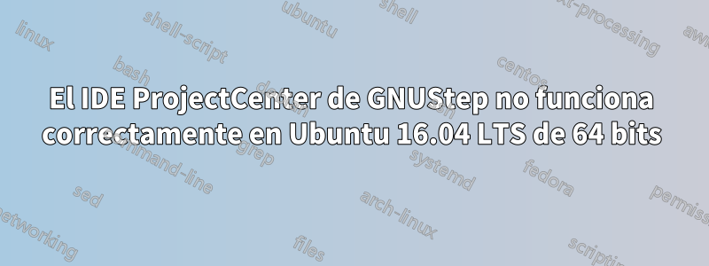 El IDE ProjectCenter de GNUStep no funciona correctamente en Ubuntu 16.04 LTS de 64 bits