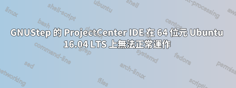 GNUStep 的 ProjectCenter IDE 在 64 位元 Ubuntu 16.04 LTS 上無法正常運作
