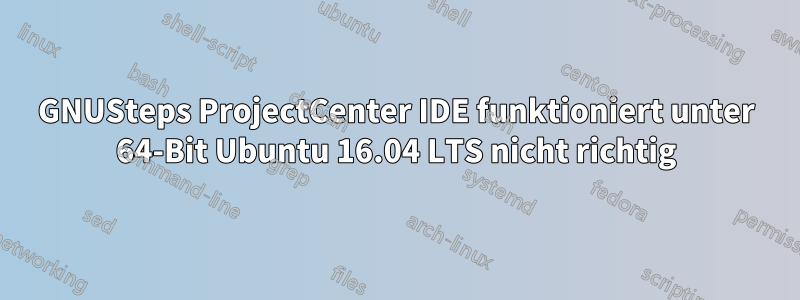 GNUSteps ProjectCenter IDE funktioniert unter 64-Bit Ubuntu 16.04 LTS nicht richtig