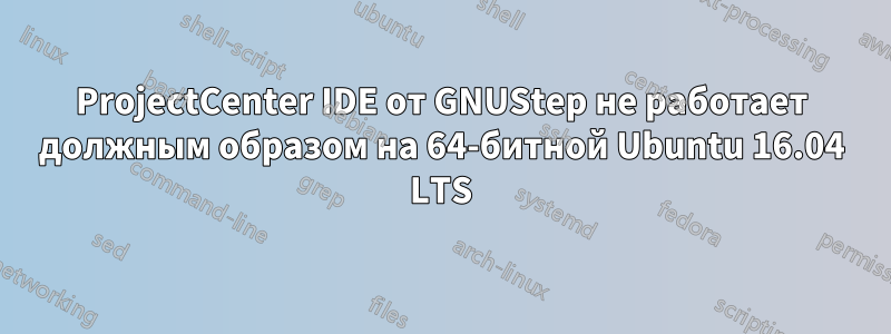ProjectCenter IDE от GNUStep не работает должным образом на 64-битной Ubuntu 16.04 LTS