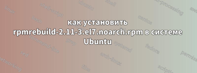 как установить rpmrebuild-2.11-3.el7.noarch.rpm в системе Ubuntu