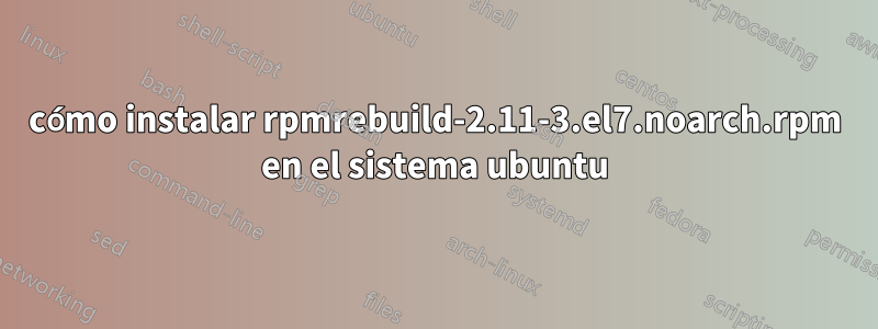 cómo instalar rpmrebuild-2.11-3.el7.noarch.rpm en el sistema ubuntu