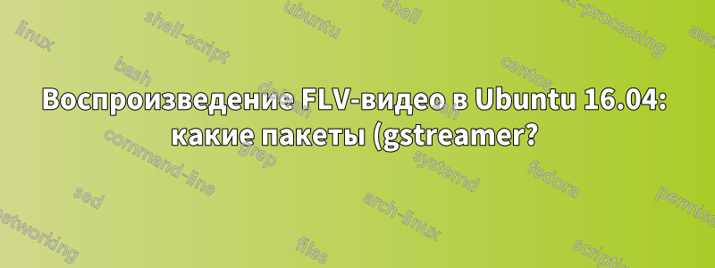 Воспроизведение FLV-видео в Ubuntu 16.04: какие пакеты (gstreamer?) мне нужно установить, чтобы Totem воспроизводил их без ошибок?