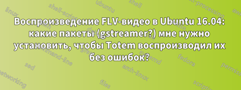 Воспроизведение FLV-видео в Ubuntu 16.04: какие пакеты (gstreamer?) мне нужно установить, чтобы Totem воспроизводил их без ошибок?
