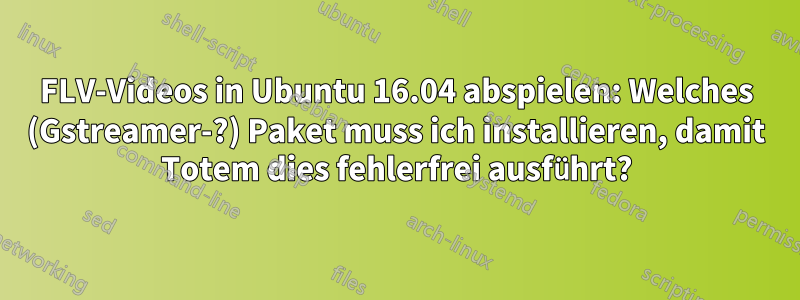 FLV-Videos in Ubuntu 16.04 abspielen: Welches (Gstreamer-?) Paket muss ich installieren, damit Totem dies fehlerfrei ausführt?