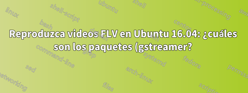 Reproduzca videos FLV en Ubuntu 16.04: ¿cuáles son los paquetes (gstreamer?) que necesito instalar para que Totem lo haga sin errores?