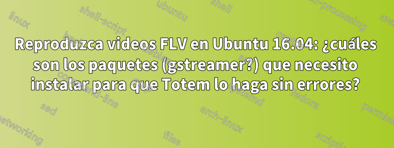 Reproduzca videos FLV en Ubuntu 16.04: ¿cuáles son los paquetes (gstreamer?) que necesito instalar para que Totem lo haga sin errores?