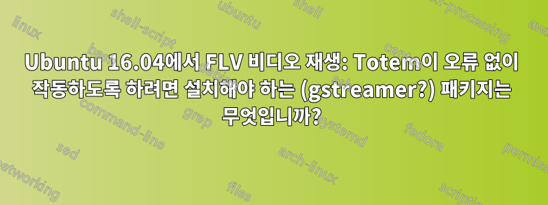 Ubuntu 16.04에서 FLV 비디오 재생: Totem이 오류 없이 작동하도록 하려면 설치해야 하는 (gstreamer?) 패키지는 무엇입니까?
