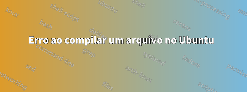 Erro ao compilar um arquivo no Ubuntu 