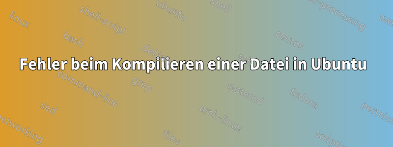 Fehler beim Kompilieren einer Datei in Ubuntu 