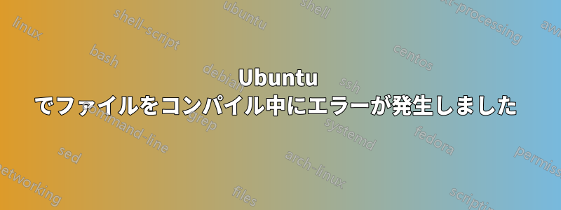 Ubuntu でファイルをコンパイル中にエラーが発生しました 