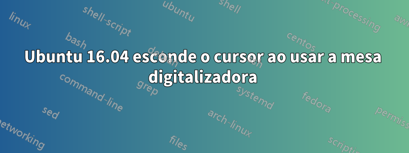 Ubuntu 16.04 esconde o cursor ao usar a mesa digitalizadora