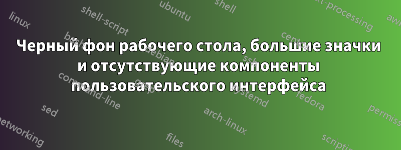 Черный фон рабочего стола, большие значки и отсутствующие компоненты пользовательского интерфейса