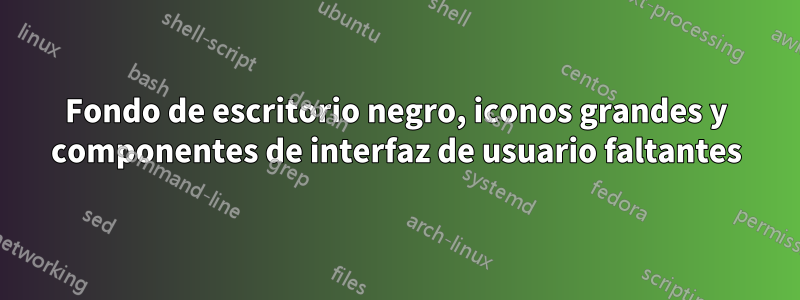 Fondo de escritorio negro, iconos grandes y componentes de interfaz de usuario faltantes