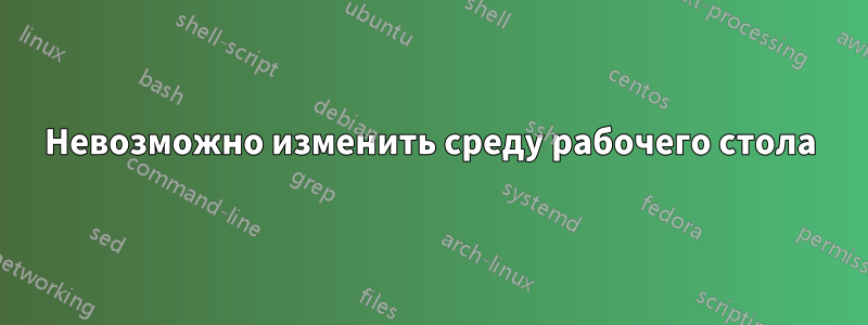 Невозможно изменить среду рабочего стола