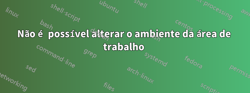 Não é possível alterar o ambiente da área de trabalho