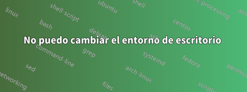 No puedo cambiar el entorno de escritorio
