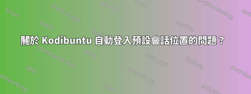 關於 Kodibuntu 自動登入預設會話位置的問題？ 