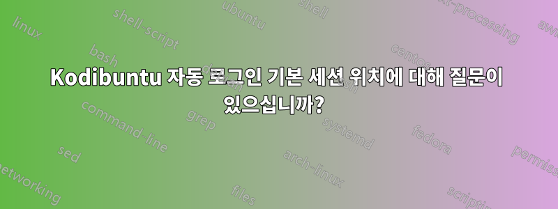 Kodibuntu 자동 로그인 기본 세션 위치에 대해 질문이 있으십니까? 