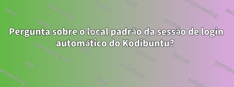 Pergunta sobre o local padrão da sessão de login automático do Kodibuntu? 