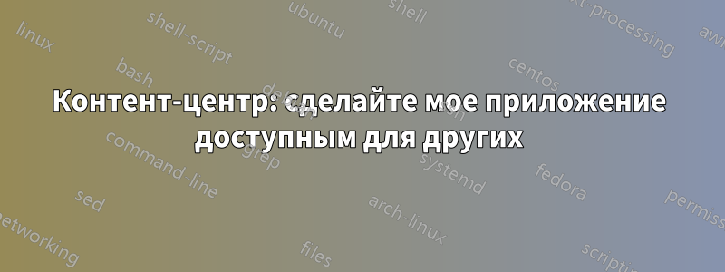 Контент-центр: сделайте мое приложение доступным для других