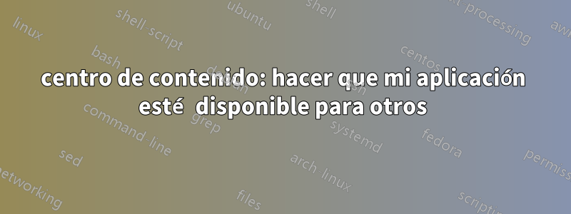 centro de contenido: hacer que mi aplicación esté disponible para otros
