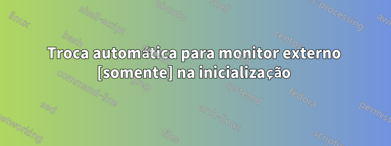 Troca automática para monitor externo [somente] na inicialização
