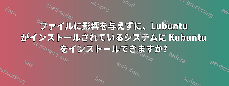ファイルに影響を与えずに、Lubuntu がインストールされているシステムに Kubuntu をインストールできますか?
