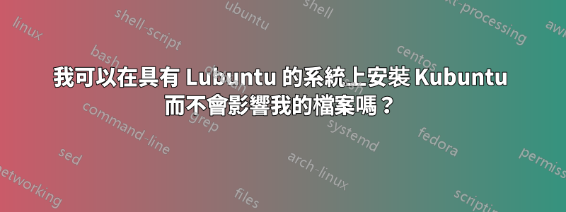 我可以在具有 Lubuntu 的系統上安裝 Kubuntu 而不會影響我的檔案嗎？